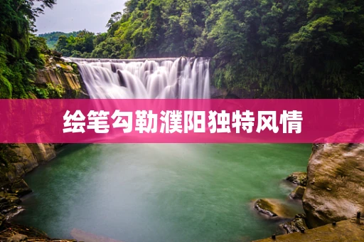 绘笔勾勒濮阳独特风情