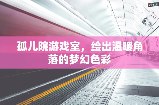 孤儿院游戏室，绘出温暖角落的梦幻色彩