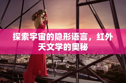 探索宇宙的隐形语言，红外天文学的奥秘