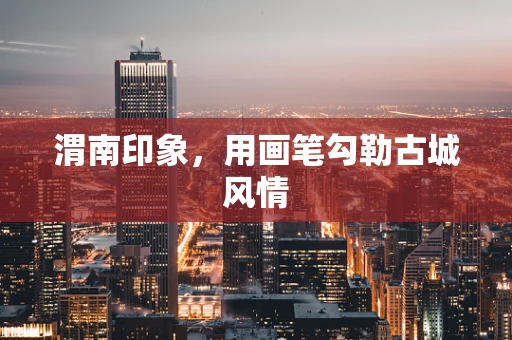 渭南印象，用画笔勾勒古城风情