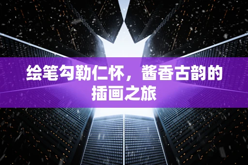 绘笔勾勒仁怀，酱香古韵的插画之旅