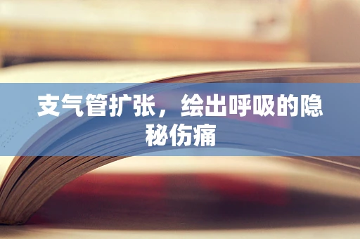 支气管扩张，绘出呼吸的隐秘伤痛