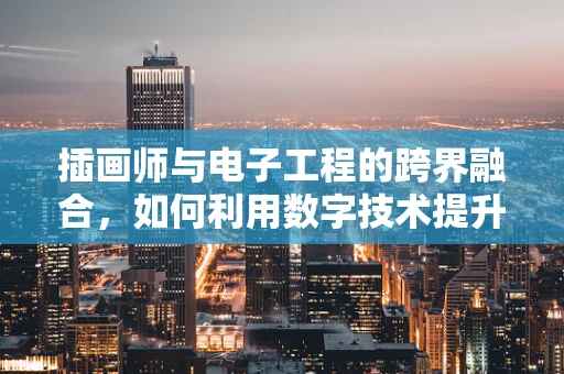插画师与电子工程的跨界融合，如何利用数字技术提升创作效率？