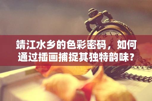 靖江水乡的色彩密码，如何通过插画捕捉其独特韵味？