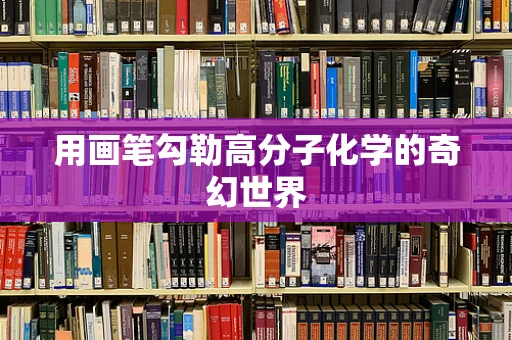 用画笔勾勒高分子化学的奇幻世界