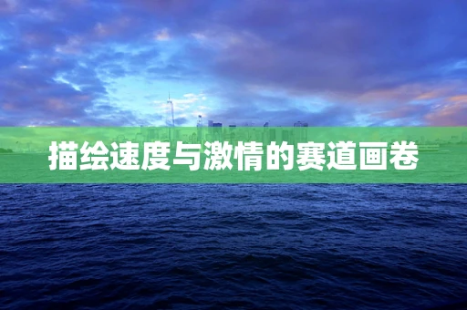 描绘速度与激情的赛道画卷
