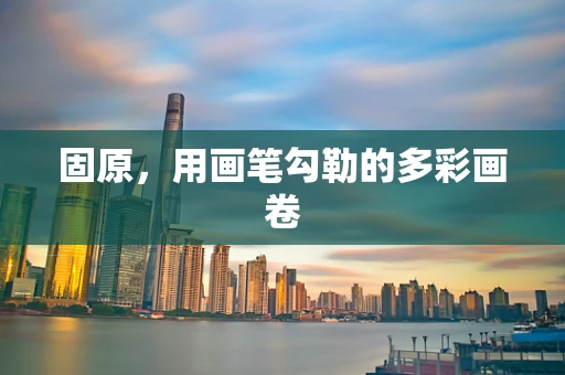 固原，用画笔勾勒的多彩画卷