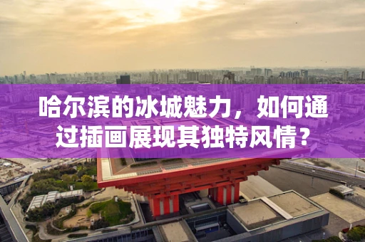 哈尔滨的冰城魅力，如何通过插画展现其独特风情？