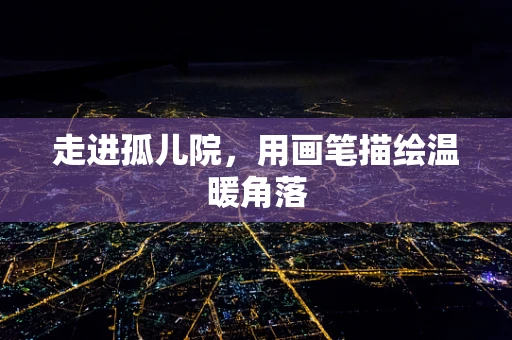 走进孤儿院，用画笔描绘温暖角落