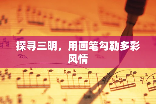 探寻三明，用画笔勾勒多彩风情