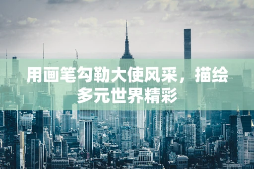 用画笔勾勒大使风采，描绘多元世界精彩