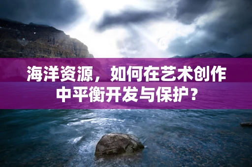 海洋资源，如何在艺术创作中平衡开发与保护？