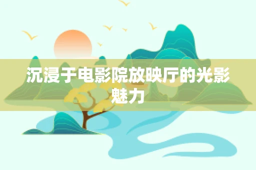 沉浸于电影院放映厅的光影魅力