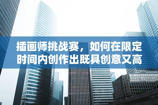 插画师挑战赛，如何在限定时间内创作出既具创意又高质量的作品？