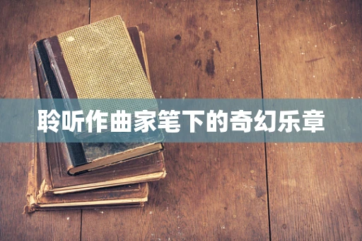 聆听作曲家笔下的奇幻乐章