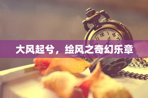 大风起兮，绘风之奇幻乐章