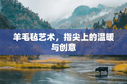 羊毛毡艺术，指尖上的温暖与创意