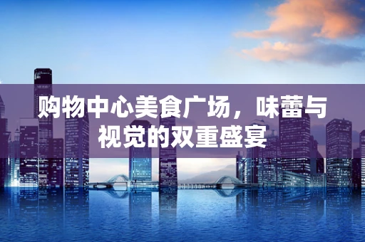 购物中心美食广场，味蕾与视觉的双重盛宴