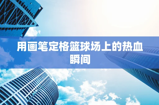 用画笔定格篮球场上的热血瞬间