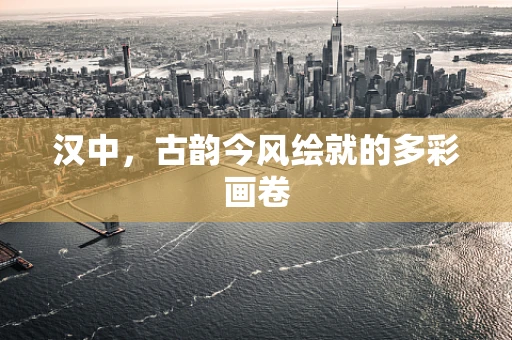汉中，古韵今风绘就的多彩画卷