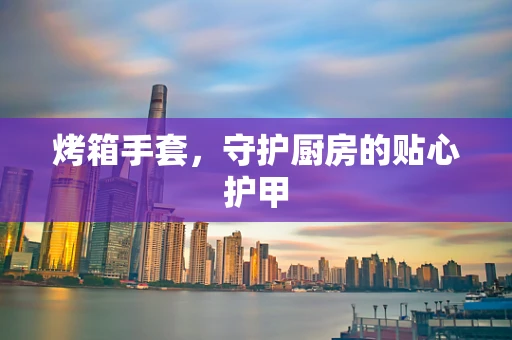 烤箱手套，守护厨房的贴心护甲