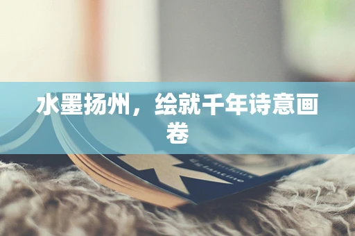 水墨扬州，绘就千年诗意画卷