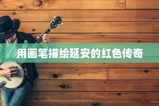 用画笔描绘延安的红色传奇