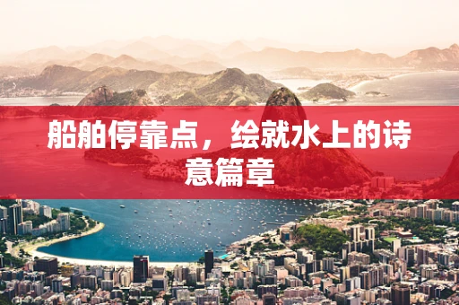 船舶停靠点，绘就水上的诗意篇章