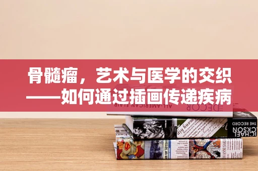 骨髓瘤，艺术与医学的交织——如何通过插画传递疾病认知？