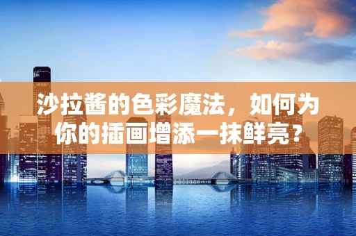 沙拉酱的色彩魔法，如何为你的插画增添一抹鲜亮？