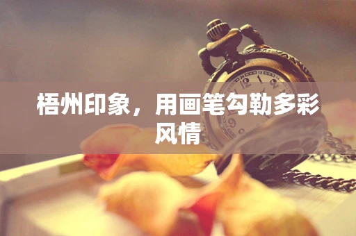 梧州印象，用画笔勾勒多彩风情