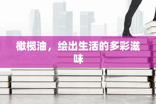 橄榄油，绘出生活的多彩滋味