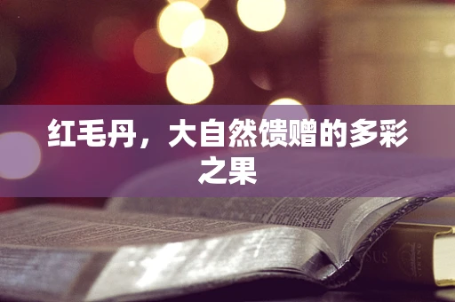 红毛丹，大自然馈赠的多彩之果
