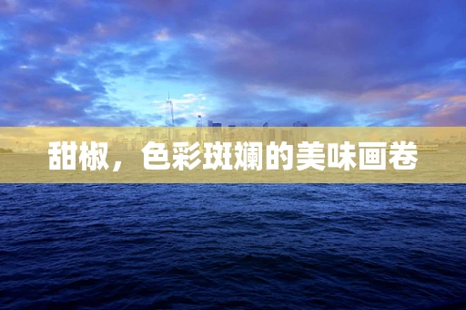 甜椒，色彩斑斓的美味画卷