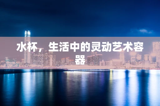 水杯，生活中的灵动艺术容器