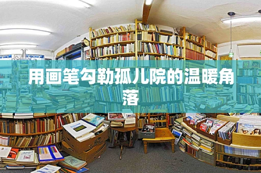 用画笔勾勒孤儿院的温暖角落