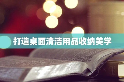 打造桌面清洁用品收纳美学