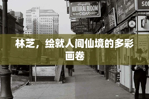 林芝，绘就人间仙境的多彩画卷