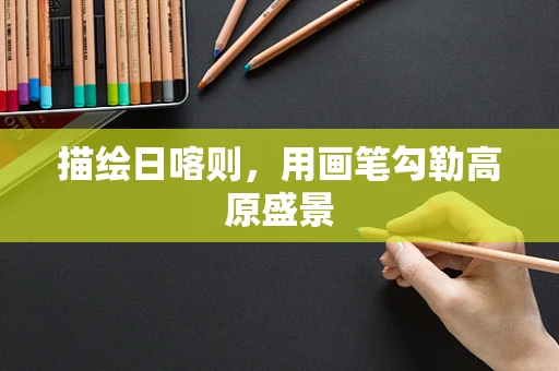 描绘日喀则，用画笔勾勒高原盛景