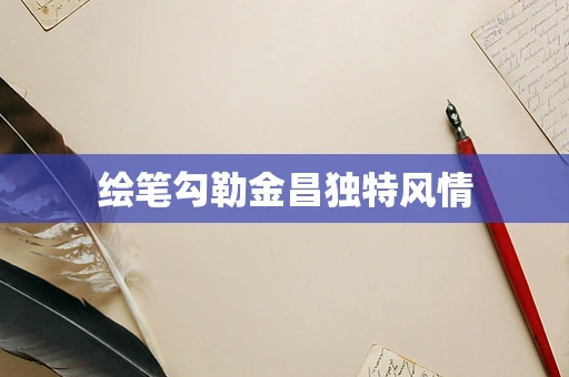 绘笔勾勒金昌独特风情