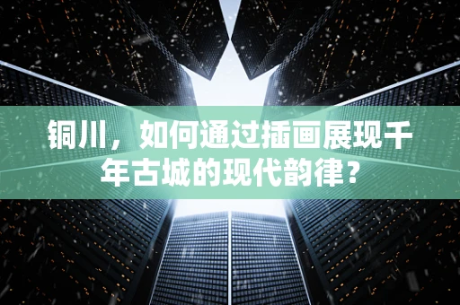 铜川，如何通过插画展现千年古城的现代韵律？