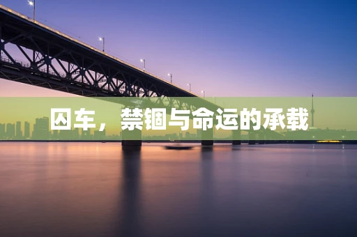 囚车，禁锢与命运的承载