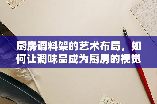 厨房调料架的艺术布局，如何让调味品成为厨房的视觉焦点？