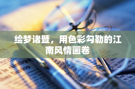 绘梦诸暨，用色彩勾勒的江南风情画卷