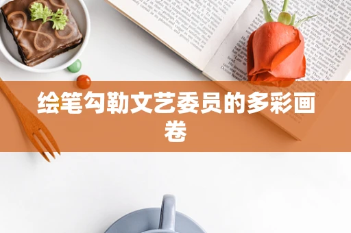 绘笔勾勒文艺委员的多彩画卷