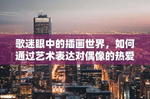 歌迷眼中的插画世界，如何通过艺术表达对偶像的热爱？