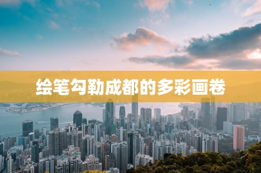 绘笔勾勒成都的多彩画卷