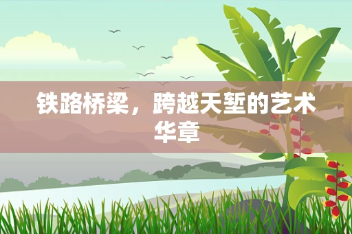 铁路桥梁，跨越天堑的艺术华章