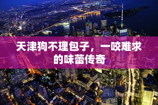 天津狗不理包子，一咬难求的味蕾传奇