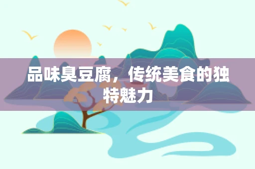 品味臭豆腐，传统美食的独特魅力